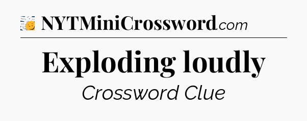 Exploding loudly - 7 Little Words