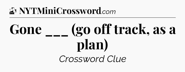Gone ___ (go off track, as a plan) - Daily Themed Classic Crossword