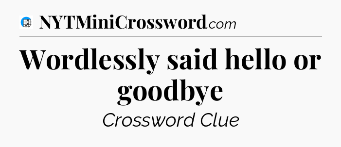Wordlessly said hello or goodbye Crossword Clue