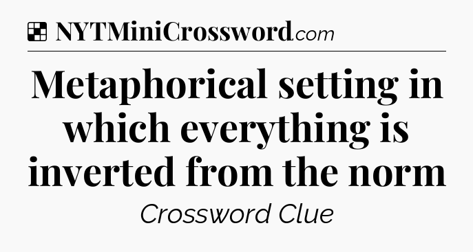 Solution: Metaphorical setting in which everything is inverted from the norm - NYT Crossword
