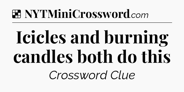 Solution: Icicles and burning candles both do this - NYT Crossword