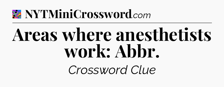 Areas where anesthetists work: Abbr Crossword Clue
