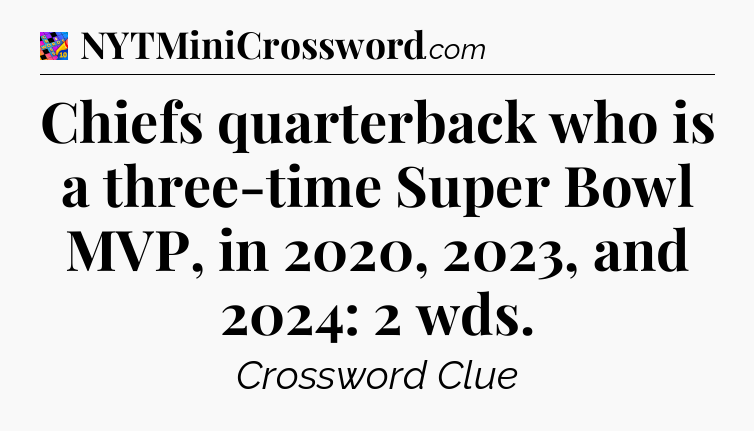 Chiefs quarterback who is a three-time Super Bowl MVP, in 2020, 2023, and 2024: 2 wds Crossword Clue
