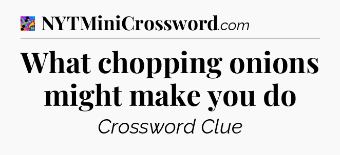 What chopping onions might make you do Crossword Clue