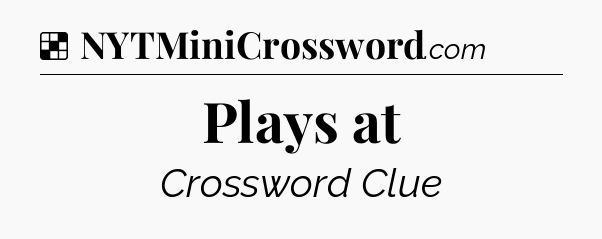 Solution: Plays at - NYT Crossword