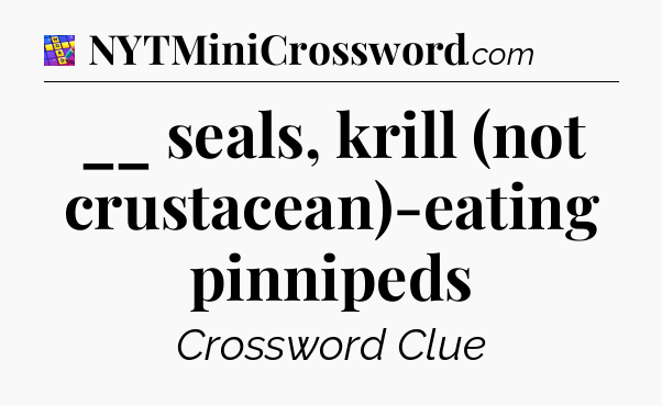 __ seals, krill (not crustacean)-eating pinnipeds Codycross
