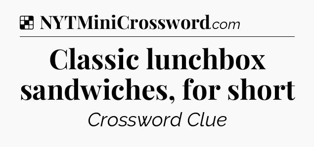 Solution: Classic lunchbox sandwiches, for short - NYT Crossword