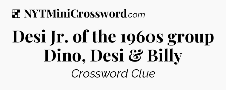 Solution: Desi Jr. of the 1960s group Dino, Desi & Billy - NYT Crossword