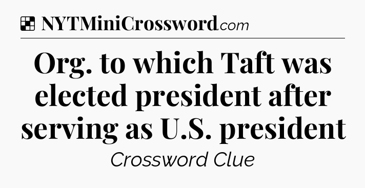 Solution: Org. to which Taft was elected president after serving as U.S. president - NYT Crossword
