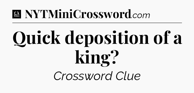 Quick deposition of a king - LA Times Crossword