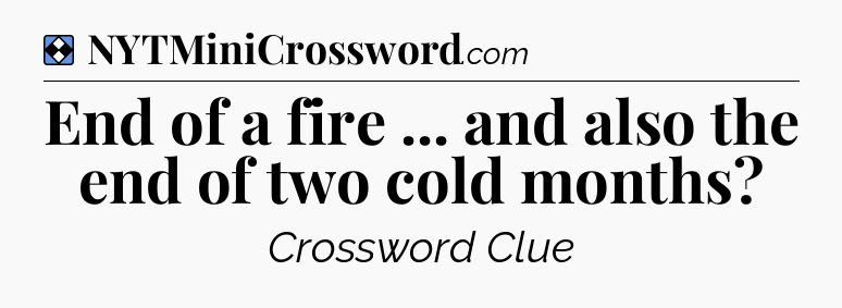 Solution: End of a fire ... and also the end of two cold months - NYT Mini Crossword