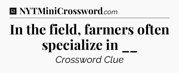 In the field, farmers often specialize in __ - LA Times Crossword