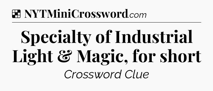 Solution: Specialty of Industrial Light & Magic, for short - NYT Crossword