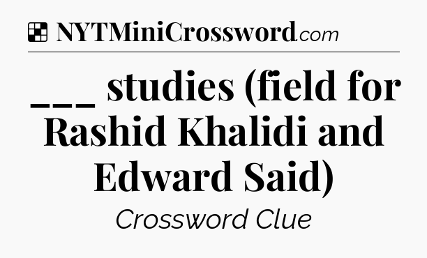 Solution: ___ studies (field for Rashid Khalidi and Edward Said) - NYT Crossword