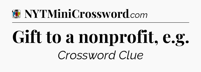 Gift to a nonprofit, e.g Crossword Clue