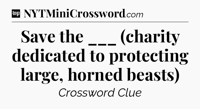 Save the ___ (charity dedicated to protecting large, horned beasts) Crossword Clue