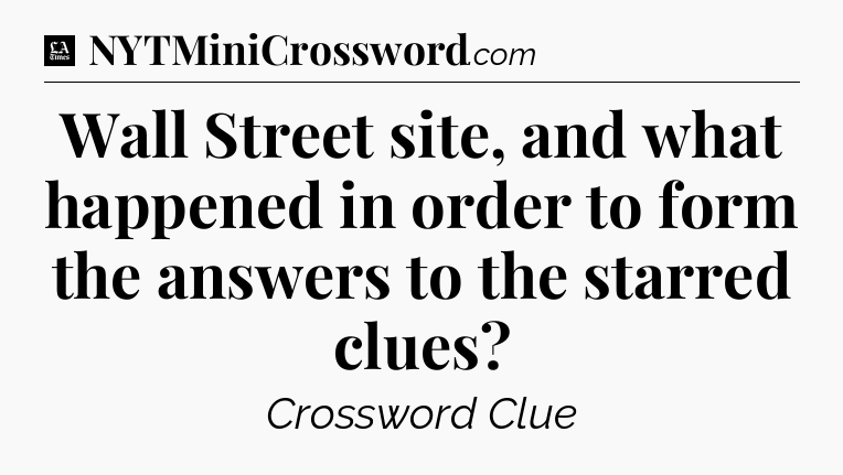 Wall Street site, and what happened in order to form the answers to the starred clues - LA Times Crossword
