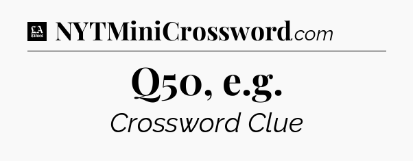 Q50, e.g - LA Times Crossword