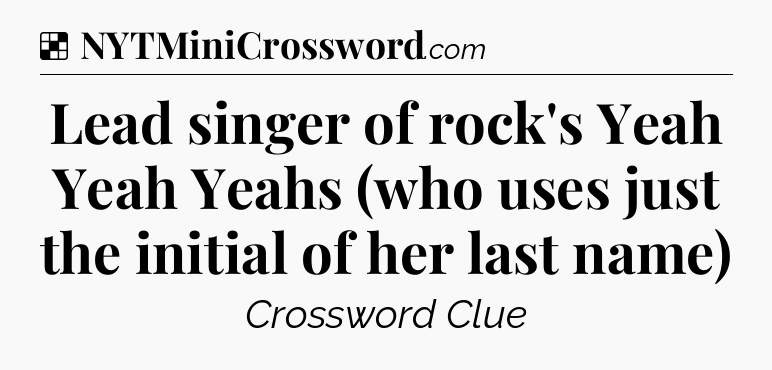 Solution: Lead singer of rock's Yeah Yeah Yeahs (who uses just the initial of her last name) - NYT Crossword