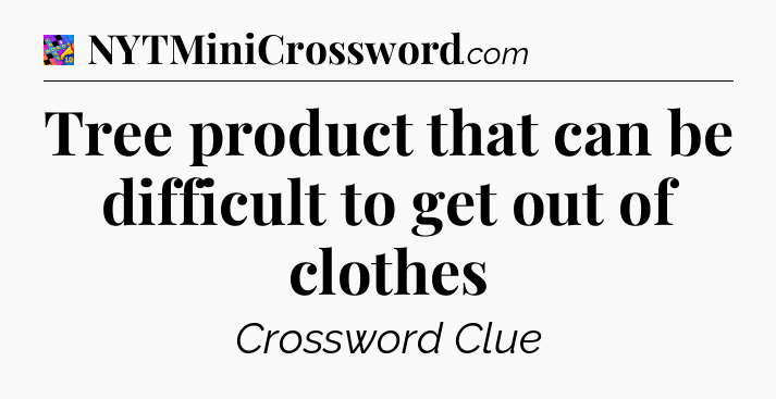 Tree product that can be difficult to get out of clothes Crossword Clue