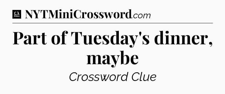 Part of Tuesday's dinner, maybe - LA Times Crossword