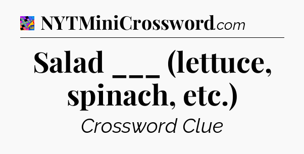 Salad ___ (lettuce, spinach, etc.) Crossword Clue