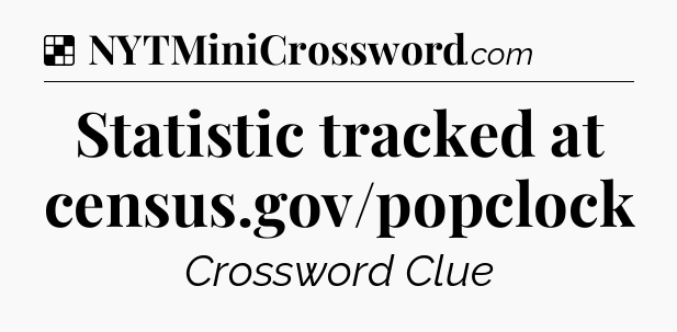 Solution: Statistic tracked at census.gov/popclock - NYT Crossword