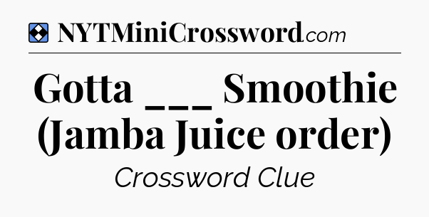 Solution: Gotta ___ Smoothie (Jamba Juice order) - NYT Mini Crossword