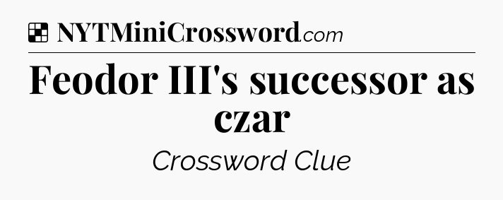 Solution: Feodor III's successor as czar - NYT Crossword