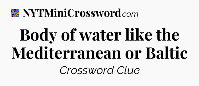 Body of water like the Mediterranean or Baltic Crossword Clue