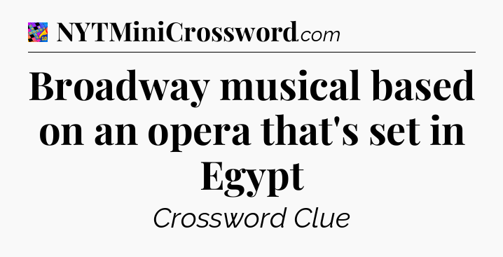 Broadway musical based on an opera that's set in Egypt Crossword Clue