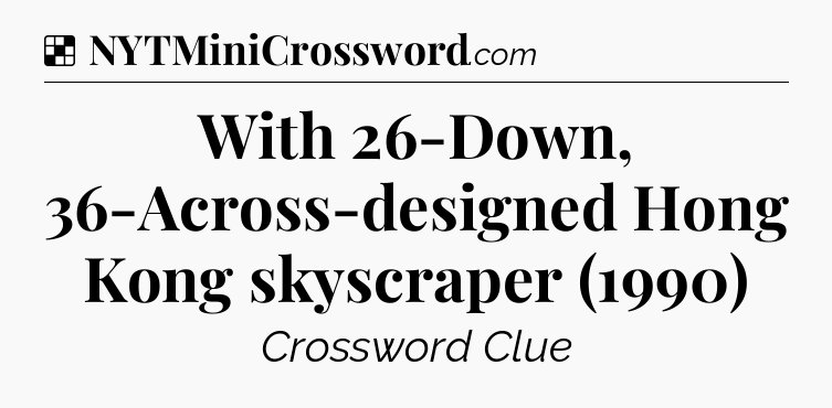 Solution: With 26-Down, 36-Across-designed Hong Kong skyscraper (1990) - NYT Crossword