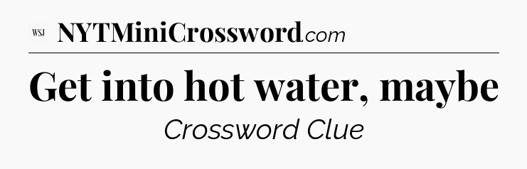 Get into hot water, maybe - WSJ Crossword