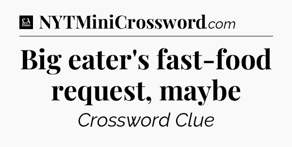 Big eater's fast-food request, maybe - LA Times Crossword