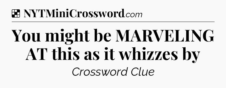 Solution: You might be MARVELING AT this as it whizzes by - NYT Crossword
