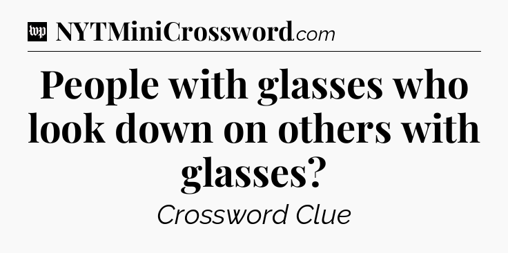 People with glasses who look down on others with glasses Crossword Clue