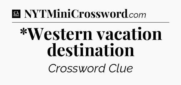 *Western vacation destination - LA Times Crossword