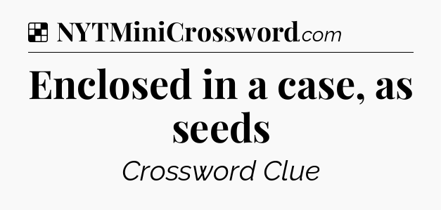 Solution: Enclosed in a case, as seeds - NYT Crossword
