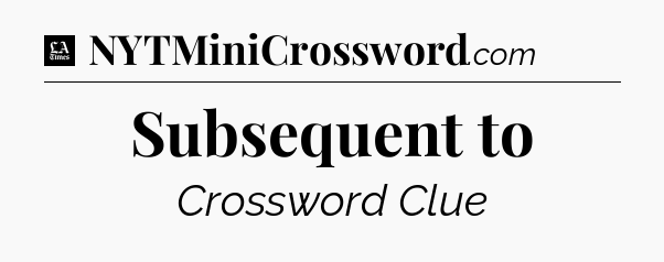 Subsequent to - LA Times Crossword