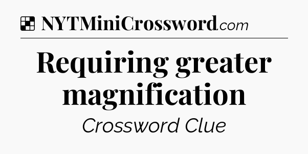 Solution: Requiring greater magnification - NYT Crossword