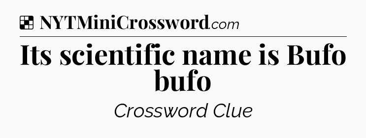 Solution: Its scientific name is Bufo bufo - NYT Crossword