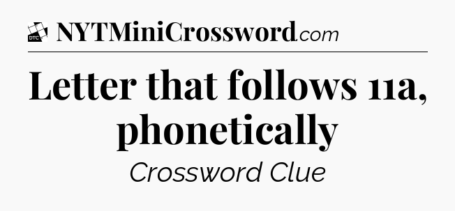 Letter that follows 11a, phonetically - Daily Themed Classic Crossword