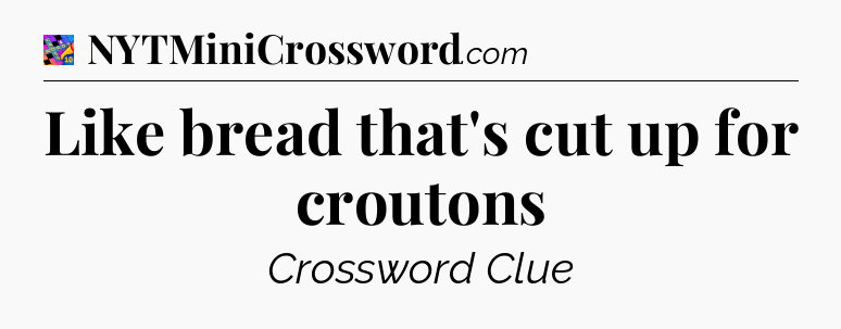 Like bread that's cut up for croutons Crossword Clue