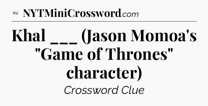 Khal ___ (Jason Momoa's 