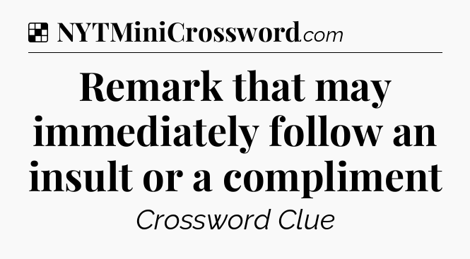 Solution: Remark that may immediately follow an insult or a compliment - NYT Crossword