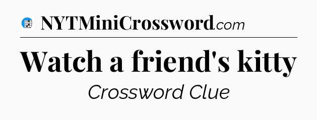 Watch a friend's kitty Crossword Clue