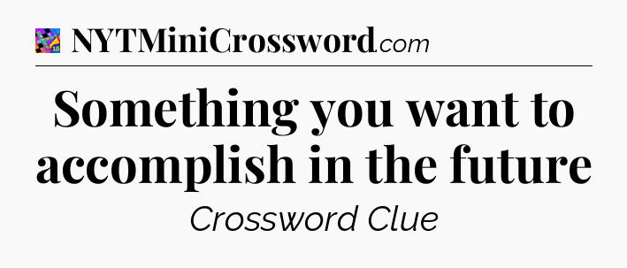 Something you want to accomplish in the future Crossword Clue