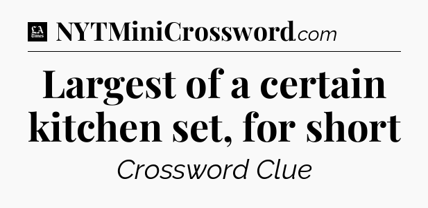 Largest of a certain kitchen set, for short - LA Times Crossword