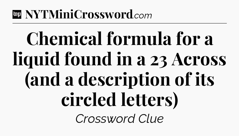 Chemical formula for a liquid found in a 23 Across (and a description of its circled letters) Crossword Clue