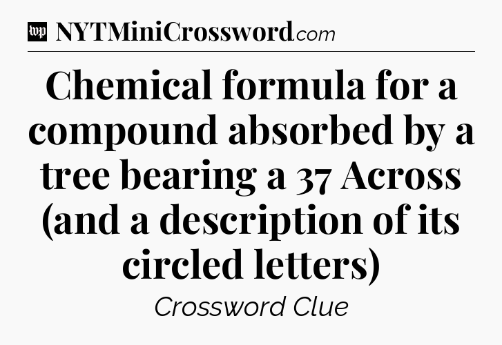 Chemical formula for a compound absorbed by a tree bearing a 37 Across (and a description of its circled letters) Crossword Clue
